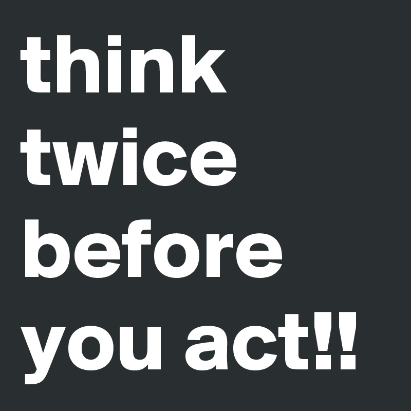 think twice before you act!! - Post by mimieyanzloco on Boldomatic