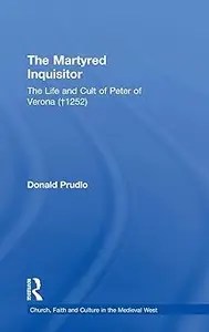 The Martyred Inquisitor The Life and Cult of Peter of Verona (†1252)