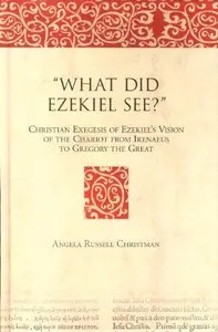 What Did Ezekiel See Christian Exegesis of Ezekiel’s Vision of the Chariot from Irenaeus to Gregory the Great (Bible in Ancie