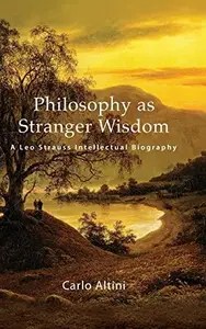 Philosophy as Stranger Wisdom A Leo Strauss Intellectual Biography
