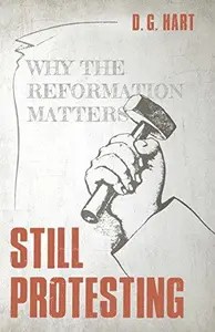 Still Protesting Why the Reformation Still Matters