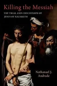 Killing the Messiah The Trial and Crucifixion of Jesus of Nazareth