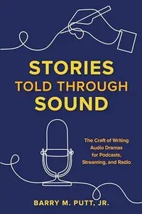 Stories Told through Sound The Craft of Writing Audio Dramas for Podcasts, Streaming, and Radio