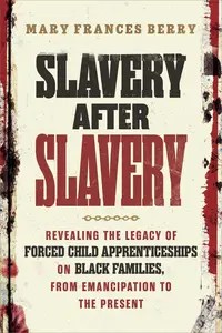 Slavery After Slavery Revealing the Legacy of Forced Child Apprenticeships on Black Families, from Emancipation to the Present