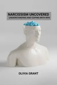 Narcissism Uncovered Understanding and Coping with NPD