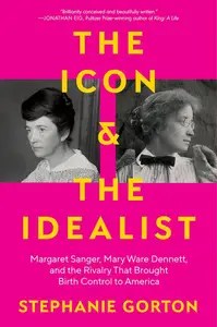 The Icon and the Idealist Margaret Sanger, Mary Ware Dennett, and the Rivalry That Brought Birth Control to America