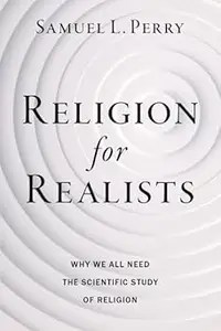 Religion for Realists Why We All Need the Scientific Study of Religion