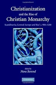 Christianization and the Rise of Christian Monarchy Scandinavia, Central Europe and Rus’ c.900-1200