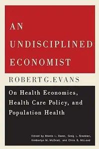 An Undisciplined Economist Robert G. Evans on Health Economics, Health Care Policy, and Population Health