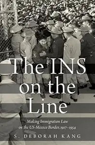 The INS on the Line Making Immigration Law on the US-Mexico Border, 1917-1954
