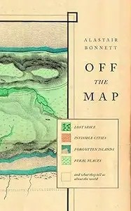 Off the Map Lost Spaces, Invisible Cities, Forgotten Islands, Feral Places and What They Tell Us About the World