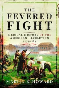 The Fevered Fight Medical History of the American Revolution, 1775-1783