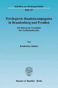 Privilegierte Handelscompagnien in Brandenburg und Preußen Ein Beitrag zur Geschichte des Gesellschaftsrechts