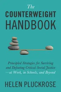 The Counterweight Handbook Principled Strategies for Surviving and Defeating Critical Social Justice―at Work,