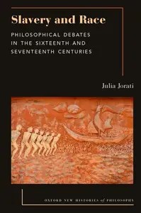 Slavery and Race Philosophical Debates in the Sixteenth and Seventeenth Centuries (Oxford New Histories of Philosophy)