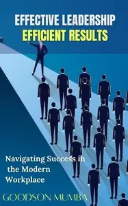EFFECTIVE LEADERSHIP, EFFICIENT RESULTS NAVIGATING SUCCESS IN THE MODERN WORKPLACE