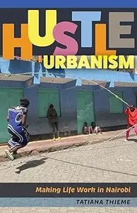Hustle Urbanism Making Life Work in Nairobi