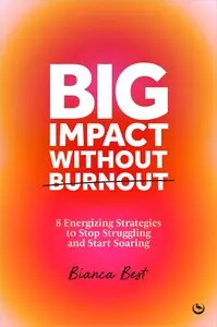 Big Impact Without Burnout 8 Energizing Strategies to Stop Struggling and Start Soaring