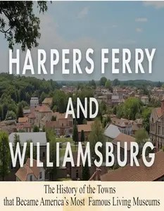 Harpers Ferry and Williamsburg The History of the Towns that Became America’s Most Famous Living Museums