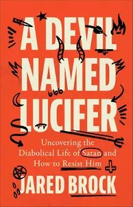A Devil Named Lucifer Uncovering the Diabolical Life of Satan and How to Resist Him