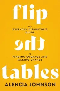 Flip the Tables The Everyday Disruptor s Guide to Finding Courage and Making Change