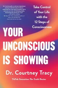 Your Unconscious Is Showing Take Control of Your Life with the 12 Steps of Consciousness