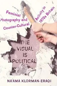 The Visual Is Political Feminist Photography and Countercultural Activity in 1970s Britain
