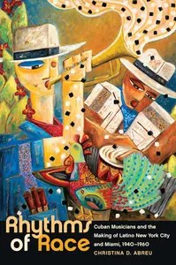 Rhythms of Race Cuban Musicians and the Making of Latino New York City and Miami, 1940-1960