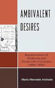 Ambivalent Desires Representations of Modernity and Private Life in Colombia Ambivalent Desires Representations of Modernity and Private Life in Colombia