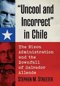 Uncool and Incorrect in Chile The Nixon Administration and the Downfall of Salvador Allende