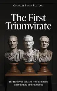 The First Triumvirate The History of the Men Who Led Rome Near the End of the Republic