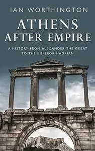 Athens After Empire A History from Alexander the Great to the Emperor Hadrian