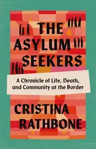 The Asylum Seekers A Chronicle of Life, Death, and Community at the Border
