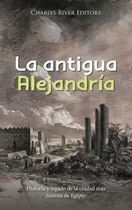 La antigua Alejandría Historia y legado de la ciudad más famosa de Egipto (Spanish Edition)