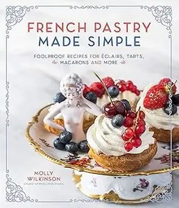 French Pastry Made Simple Foolproof Recipes for Éclairs, Tarts, Macarons and More