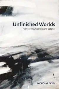 Unfinished Worlds Hermeneutics, Aesthetics and Gadamer Unfinished Worlds Hermeneutics, Aesthetics and Gadamer