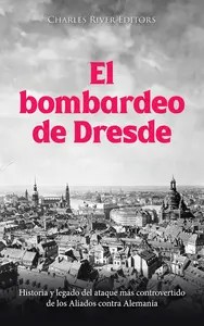 El bombardeo de Dresde Historia y legado del ataque más controvertido de los Aliados contra Alemania (Spanish Edition)