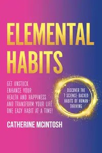 Elemental Habits Get Unstuck, Enhance your Health and Happiness, and Transform your Life, One Easy Habit at a Time!