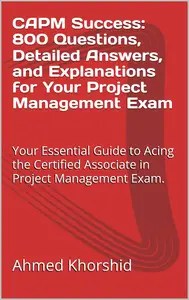 CAPM Success 800 Questions, Detailed Answers, and Explanations for Your Project Management Exam