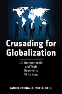Crusading for Globalization US Multinationals and Their Opponents Since 1945