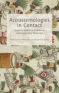 Acoustemologies in Contact Sounding Subjects and Modes of Listening in Early Modernity Acoustemologies in Contact Sounding Subjects and Modes of Listening in Early Modernity