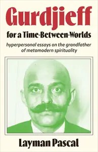 Gurdjieff for a Time Between Worlds Hyperpersonal Essays on the Grandfather of Metamodern Spirituality