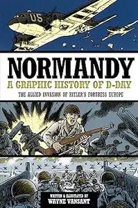 Normandy A Graphic History of D-Day, The Allied Invasion of Hitler’s Fortress Europe