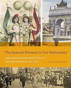 The Spanish Element in Our Nationality Spain and America at the World’s Fairs and Centennial Celebrations, 1876-1915