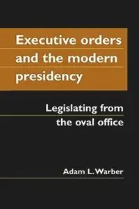 Executive Orders and the Modern Presidency Legislating from the Oval Office