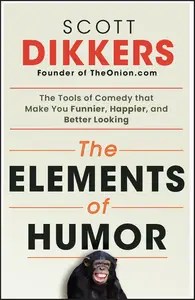 The Elements of Humor The Tools of Comedy that Make You Funnier, Happier, and Better Looking