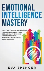 Emotional Intelligence Mastery The Complete Guide for Improving Your EQ, Relationships, and Social Skills