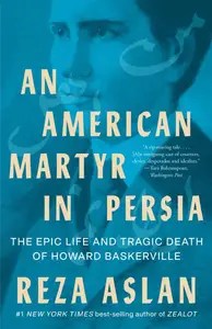 An American Martyr in Persia The Epic Life and Tragic Death of Howard Baskerville