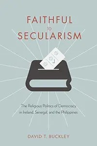 Faithful to Secularism The Religious Politics of Democracy in Ireland, Senegal, and the Philippines