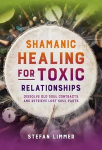 Shamanic Healing for Toxic Relationships Dissolve Old Soul Contracts and Retrieve Lost Soul Parts